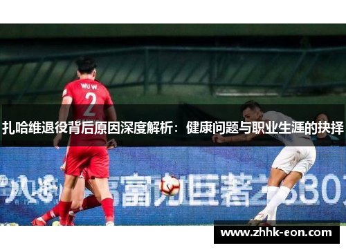 扎哈维退役背后原因深度解析：健康问题与职业生涯的抉择