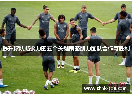 提升球队凝聚力的五个关键策略助力团队合作与胜利