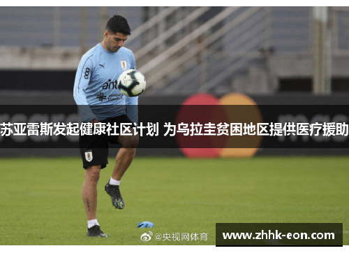 苏亚雷斯发起健康社区计划 为乌拉圭贫困地区提供医疗援助