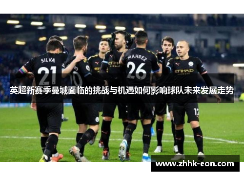 英超新赛季曼城面临的挑战与机遇如何影响球队未来发展走势