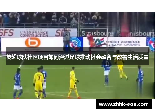 英超球队社区项目如何通过足球推动社会融合与改善生活质量