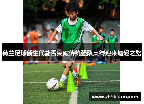荷兰足球新生代能否突破传统强队束缚迎来崛起之路