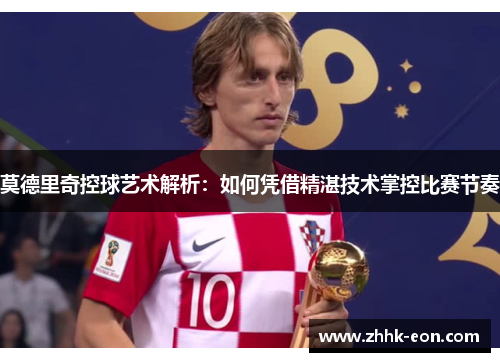 莫德里奇控球艺术解析:如何凭借精湛技术掌控比赛节奏