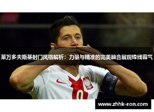 莱万多夫斯基射门风格解析:力量与精准的完美融合展现锋线霸气