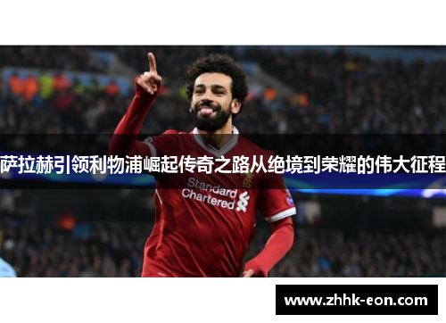 萨拉赫引领利物浦崛起传奇之路从绝境到荣耀的伟大征程