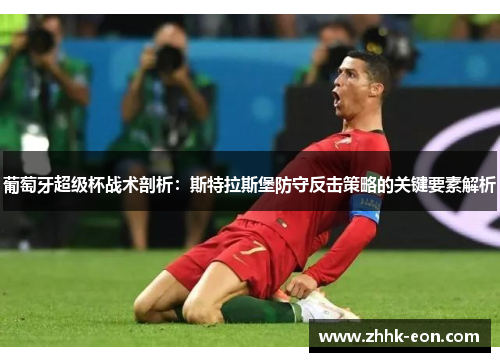 葡萄牙超级杯战术剖析:斯特拉斯堡防守反击策略的关键要素解析