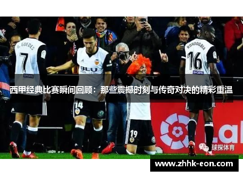 西甲经典比赛瞬间回顾:那些震撼时刻与传奇对决的精彩重温