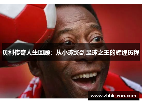 贝利传奇人生回顾:从小球场到足球之王的辉煌历程