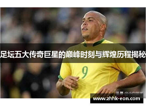足坛五大传奇巨星的巅峰时刻与辉煌历程揭秘