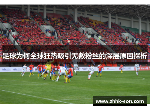 足球为何全球狂热吸引无数粉丝的深层原因探析