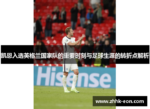 凯恩入选英格兰国家队的重要时刻与足球生涯的转折点解析