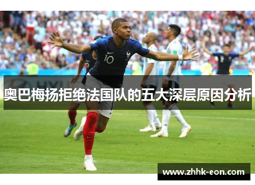 奥巴梅扬拒绝法国队的五大深层原因分析