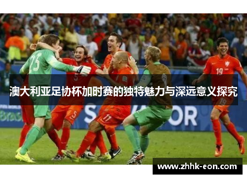 澳大利亚足协杯加时赛的独特魅力与深远意义探究