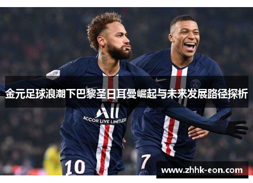 金元足球浪潮下巴黎圣日耳曼崛起与未来发展路径探析