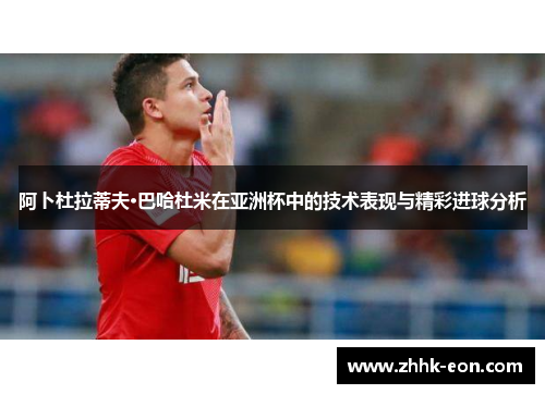 阿卜杜拉蒂夫·巴哈杜米在亚洲杯中的技术表现与精彩进球分析