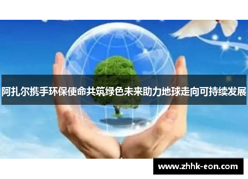 阿扎尔携手环保使命共筑绿色未来助力地球走向可持续发展