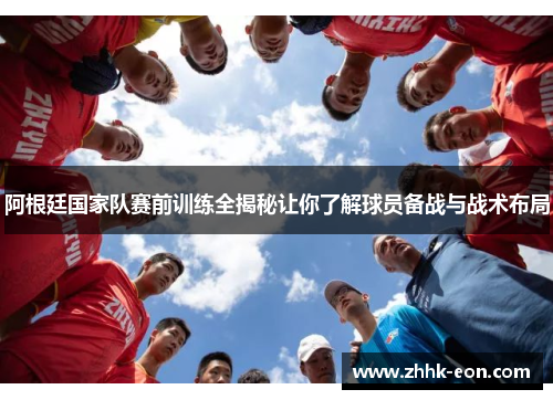 阿根廷国家队赛前训练全揭秘让你了解球员备战与战术布局