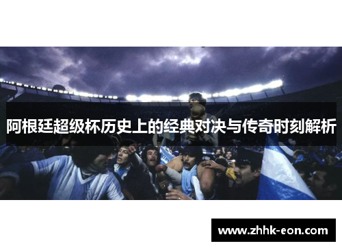 阿根廷超级杯历史上的经典对决与传奇时刻解析 阿根廷超级杯历史上的经典对决与传奇时刻解析