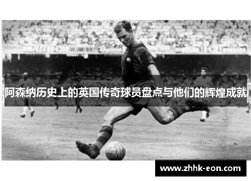 阿森纳历史上的英国传奇球员盘点与他们的辉煌成就