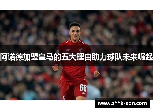 阿诺德加盟皇马的五大理由助力球队未来崛起