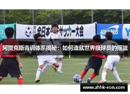 阿贾克斯青训体系揭秘：如何造就世界级球员的摇篮
