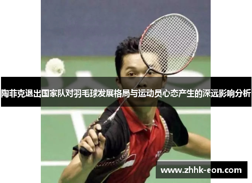 陶菲克退出国家队对羽毛球发展格局与运动员心态产生的深远影响分析