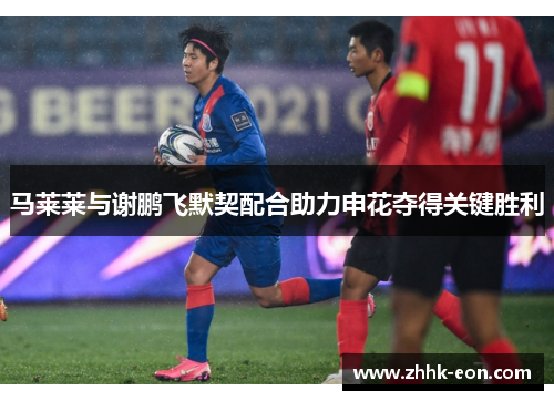 马莱莱与谢鹏飞默契配合助力申花夺得关键胜利
