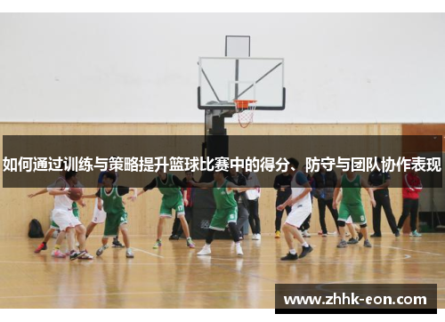 如何通过训练与策略提升篮球比赛中的得分、防守与团队协作表现