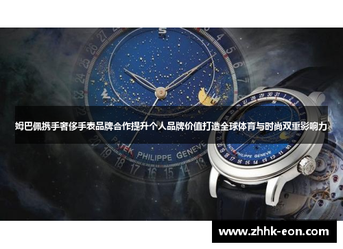 姆巴佩携手奢侈手表品牌合作提升个人品牌价值打造全球体育与时尚双重影响力