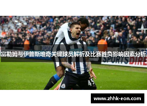 富勒姆与伊普斯维奇关键球员解析及比赛胜负影响因素分析